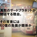 鳥取のサードプラネットが閉店する理由。その背景には60億の負債が関係か