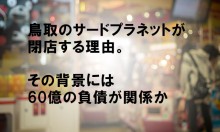 鳥取のサードプラネットが閉店する理由。その背景には60億の負債が関係か